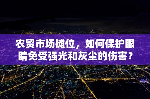 农贸市场摊位，如何保护眼睛免受强光和灰尘的伤害？