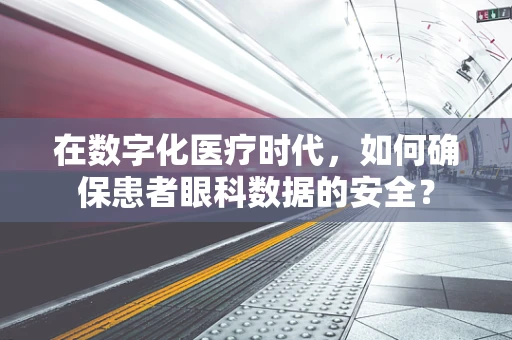 在数字化医疗时代，如何确保患者眼科数据的安全？
