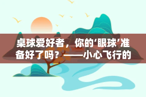桌球爱好者，你的‘眼球’准备好了吗？——小心飞行的球体对视力的潜在威胁