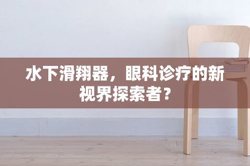水下滑翔器，眼科诊疗的新视界探索者？