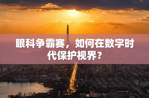 眼科争霸赛，如何在数字时代保护视界？
