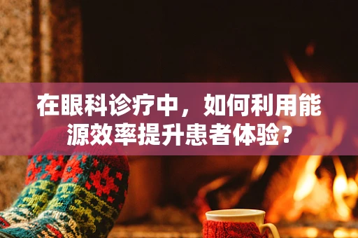 在眼科诊疗中，如何利用能源效率提升患者体验？