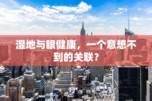 湿地与眼健康，一个意想不到的关联？