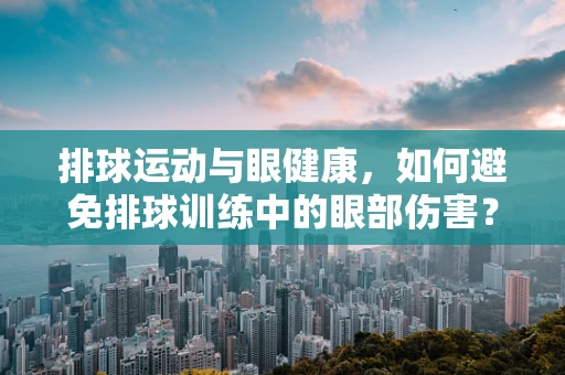 排球运动与眼健康，如何避免排球训练中的眼部伤害？