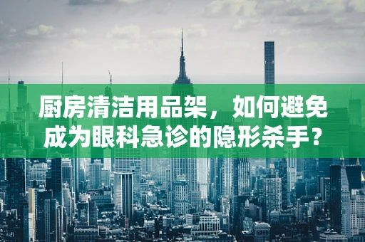 厨房清洁用品架，如何避免成为眼科急诊的隐形杀手？