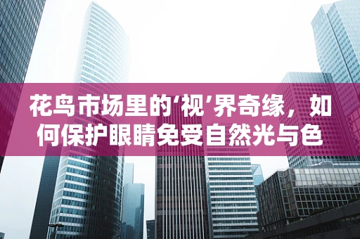 花鸟市场里的‘视’界奇缘，如何保护眼睛免受自然光与色彩的‘诱惑’？