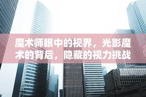 魔术师眼中的视界，光影魔术的背后，隐藏的视力挑战？
