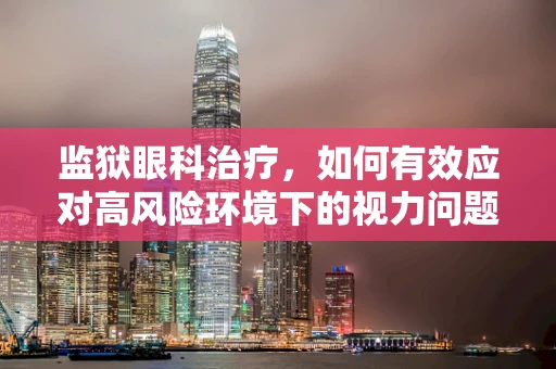 监狱眼科治疗，如何有效应对高风险环境下的视力问题？