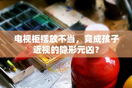 电视柜摆放不当，竟成孩子近视的隐形元凶？