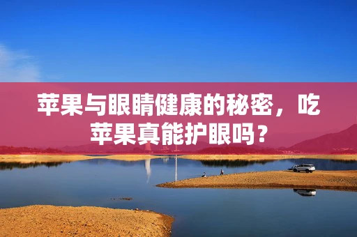 苹果与眼睛健康的秘密，吃苹果真能护眼吗？