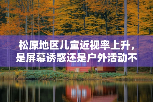松原地区儿童近视率上升，是屏幕诱惑还是户外活动不足？