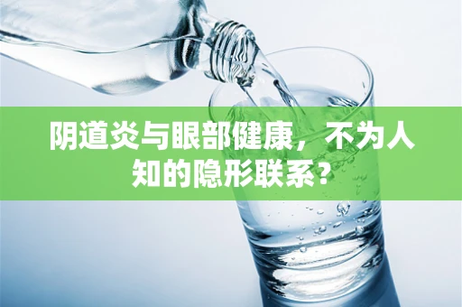 阴道炎与眼部健康，不为人知的隐形联系？