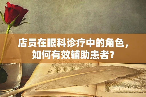 店员在眼科诊疗中的角色，如何有效辅助患者？