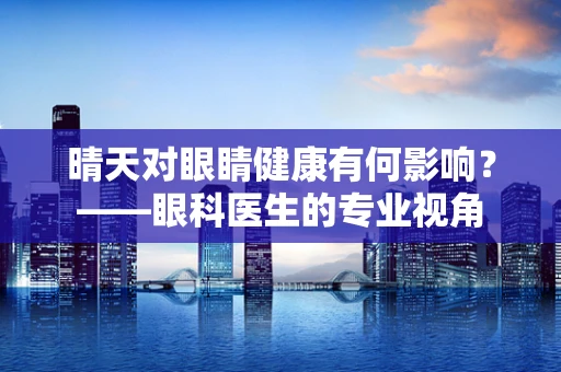 晴天对眼睛健康有何影响？——眼科医生的专业视角