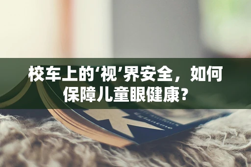 校车上的‘视’界安全，如何保障儿童眼健康？