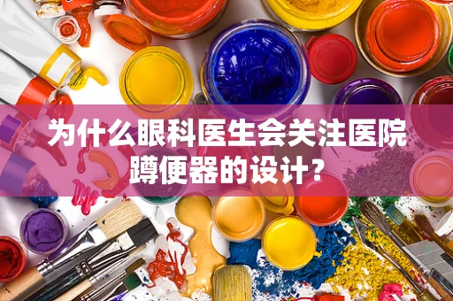 为什么眼科医生会关注医院蹲便器的设计？