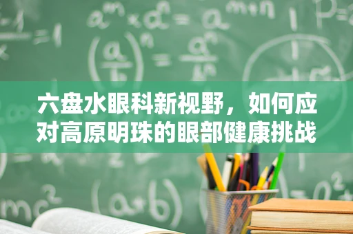六盘水眼科新视野，如何应对高原明珠的眼部健康挑战？