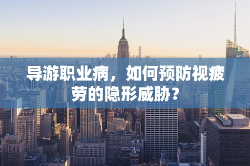导游职业病，如何预防视疲劳的隐形威胁？