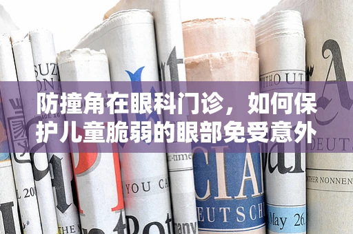 防撞角在眼科门诊，如何保护儿童脆弱的眼部免受意外伤害？