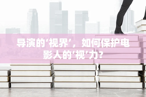 导演的‘视界’，如何保护电影人的‘视’力？