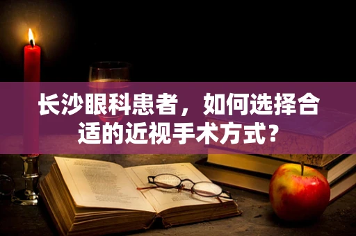 长沙眼科患者，如何选择合适的近视手术方式？