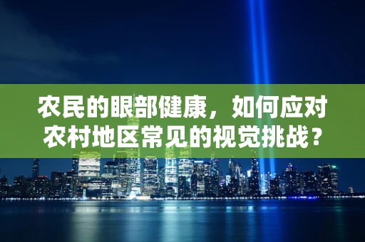 农民的眼部健康，如何应对农村地区常见的视觉挑战？