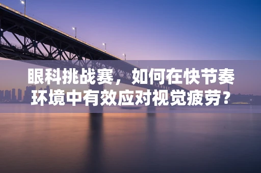 眼科挑战赛，如何在快节奏环境中有效应对视觉疲劳？