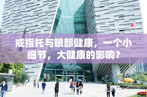 戒指托与眼部健康，一个小细节，大健康的影响？