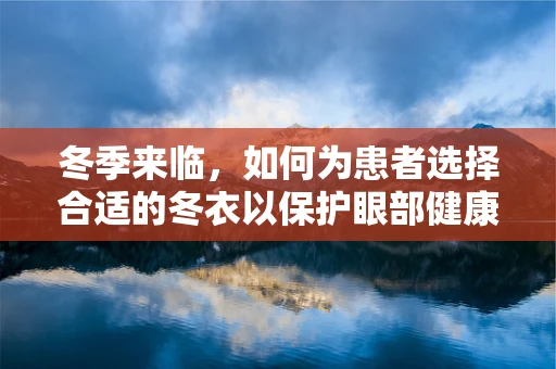 冬季来临，如何为患者选择合适的冬衣以保护眼部健康？