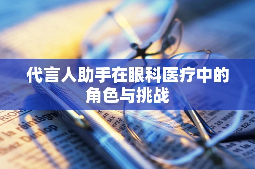 代言人助手在眼科医疗中的角色与挑战