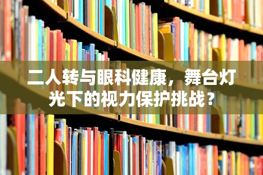 二人转与眼科健康，舞台灯光下的视力保护挑战？