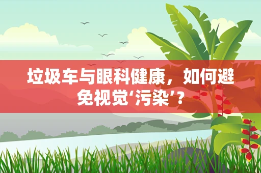 垃圾车与眼科健康，如何避免视觉‘污染’？