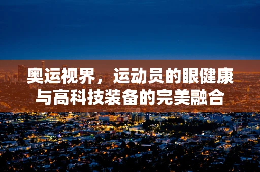 奥运视界，运动员的眼健康与高科技装备的完美融合