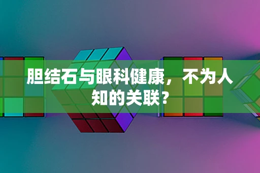 胆结石与眼科健康，不为人知的关联？