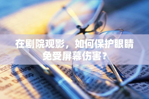 在剧院观影，如何保护眼睛免受屏幕伤害？