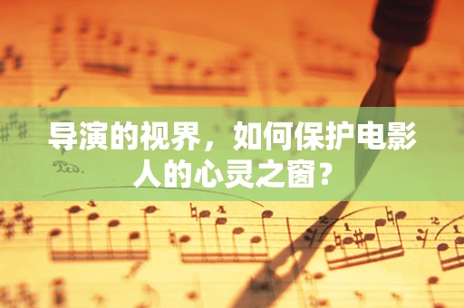 导演的视界，如何保护电影人的心灵之窗？