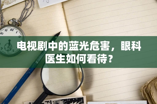 电视剧中的蓝光危害，眼科医生如何看待？