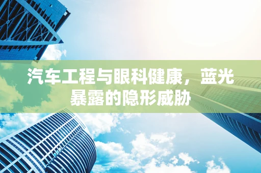 汽车工程与眼科健康，蓝光暴露的隐形威胁