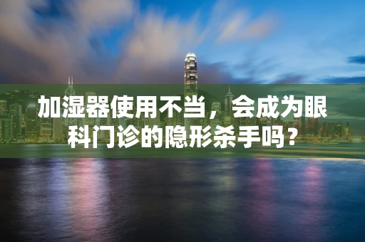 加湿器使用不当，会成为眼科门诊的隐形杀手吗？