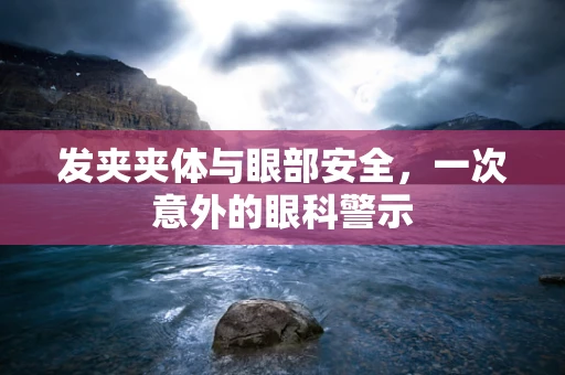 发夹夹体与眼部安全，一次意外的眼科警示