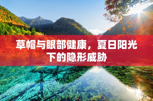 草帽与眼部健康，夏日阳光下的隐形威胁