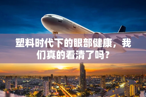 塑料时代下的眼部健康，我们真的看清了吗？