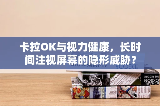 卡拉OK与视力健康，长时间注视屏幕的隐形威胁？