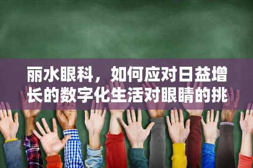 丽水眼科，如何应对日益增长的数字化生活对眼睛的挑战？