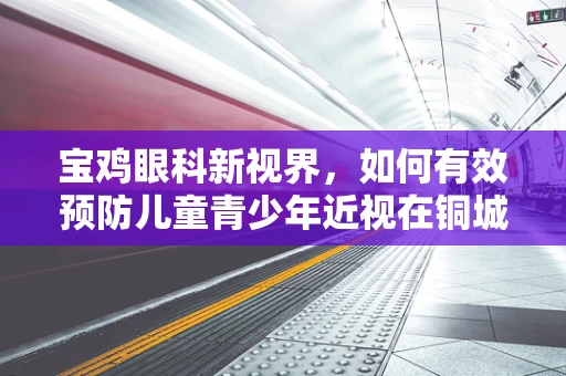 宝鸡眼科新视界，如何有效预防儿童青少年近视在铜城的蔓延？