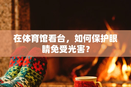 在体育馆看台，如何保护眼睛免受光害？