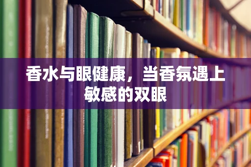 香水与眼健康，当香氛遇上敏感的双眼