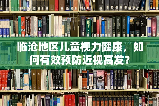 临沧地区儿童视力健康，如何有效预防近视高发？