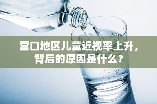 营口地区儿童近视率上升，背后的原因是什么？