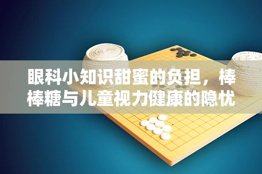 眼科小知识甜蜜的负担，棒棒糖与儿童视力健康的隐忧
